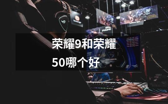荣耀9和荣耀50哪个好-第1张-游戏信息-龙启网