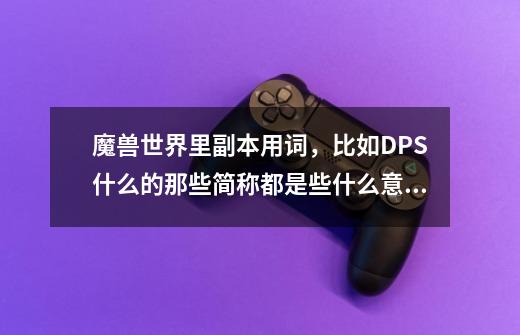 魔兽世界里副本用词，比如DPS什么的那些简称都是些什么意思-第1张-游戏信息-龙启网