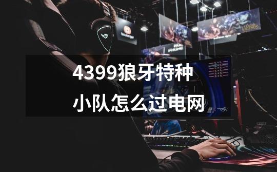 4399狼牙特种小队怎么过电网-第1张-游戏信息-龙启网