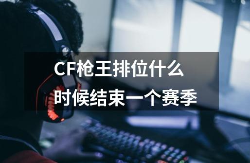 CF枪王排位什么时候结束一个赛季-第1张-游戏信息-龙启网