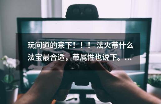 玩问道的来下!!! 法火带什么法宝最合适,带属性也说下。。具体点的。!!!-第1张-游戏信息-龙启网