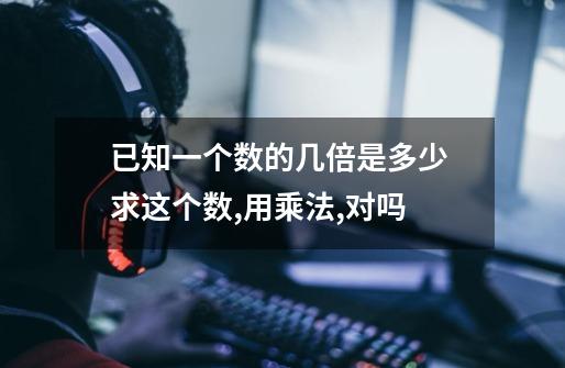 已知一个数的几倍是多少 求这个数,用乘法,对吗-第1张-游戏信息-龙启网