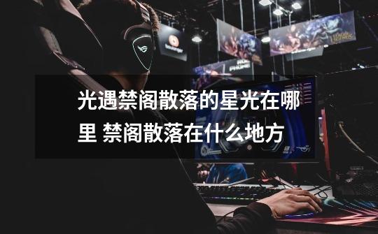 光遇禁阁散落的星光在哪里 禁阁散落在什么地方-第1张-游戏信息-龙启网