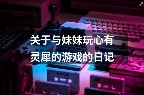 关于与妹妹玩心有灵犀的游戏的日记-第1张-游戏信息-龙启网