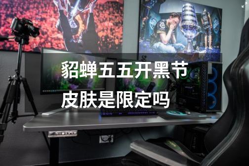 貂蝉五五开黑节皮肤是限定吗-第1张-游戏信息-龙启网