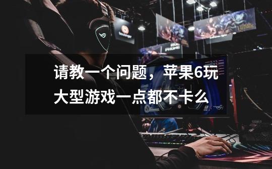 请教一个问题,苹果6玩大型游戏一点都不卡么-第1张-游戏信息-龙启网