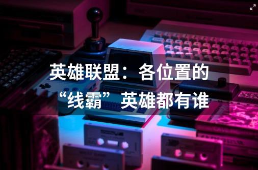 英雄联盟：各位置的“线霸”英雄都有谁-第1张-游戏信息-龙启网