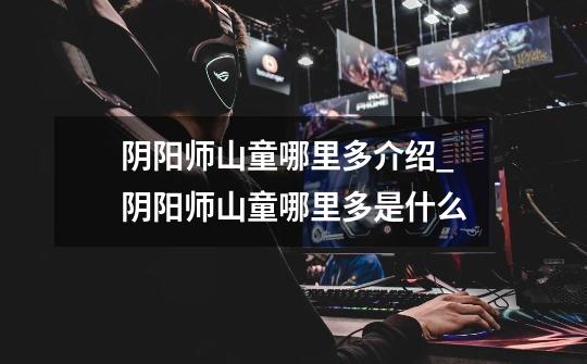 阴阳师山童哪里多介绍_阴阳师山童哪里多是什么-第1张-游戏信息-龙启网