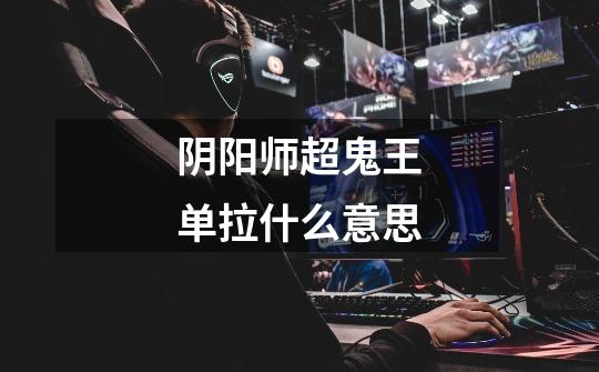 阴阳师超鬼王单拉什么意思-第1张-游戏信息-龙启网