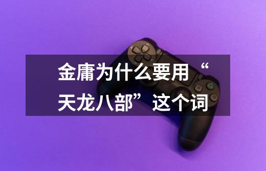 金庸为什么要用“天龙八部”这个词-第1张-游戏信息-龙启网
