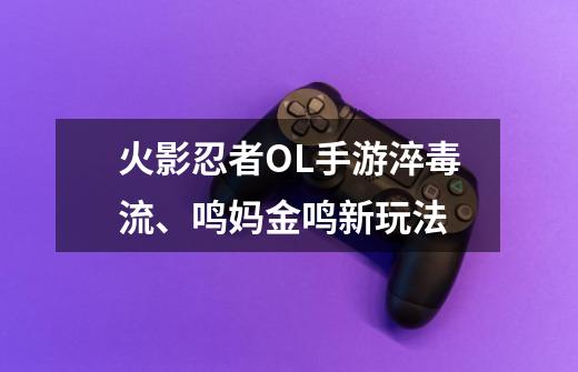火影忍者OL手游淬毒流、鸣妈金鸣新玩法-第1张-游戏信息-龙启网
