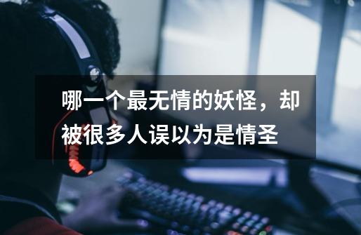 哪一个最无情的妖怪,却被很多人误以为是情圣-第1张-游戏信息-龙启网