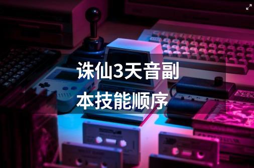 诛仙3天音副本技能顺序-第1张-游戏信息-龙启网