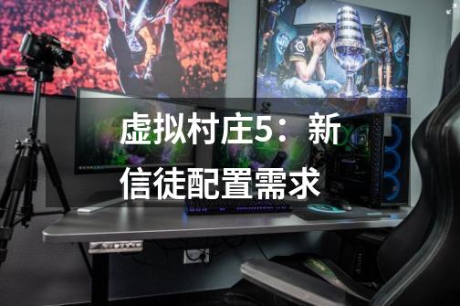 虚拟村庄5:新信徒配置需求-第1张-游戏信息-龙启网