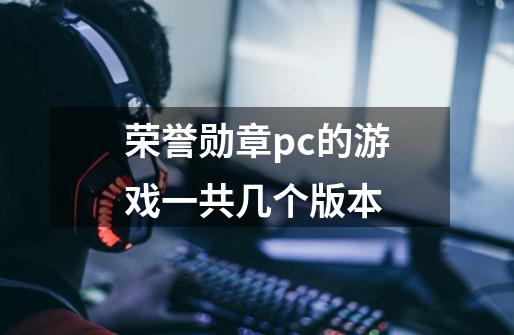 荣誉勋章pc的游戏一共几个版本-第1张-游戏信息-龙启网