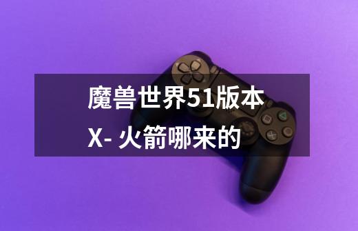 魔兽世界5.1版本 X- 火箭哪来的-第1张-游戏信息-龙启网
