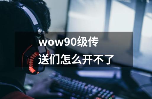 wow90级传送们怎么开不了-第1张-游戏信息-龙启网