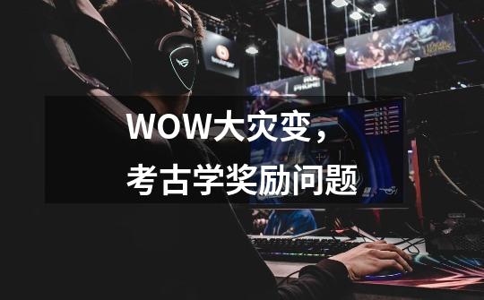 WOW大灾变,考古学奖励问题-第1张-游戏信息-龙启网
