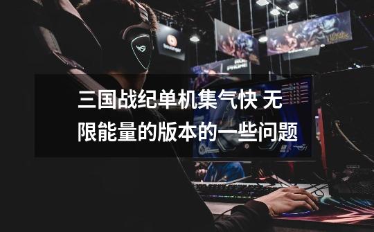 三国战纪单机集气快 无限能量的版本的一些问题-第1张-游戏信息-龙启网