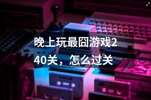 晚上玩最囧游戏240关，怎么过关-第1张-游戏信息-龙启网
