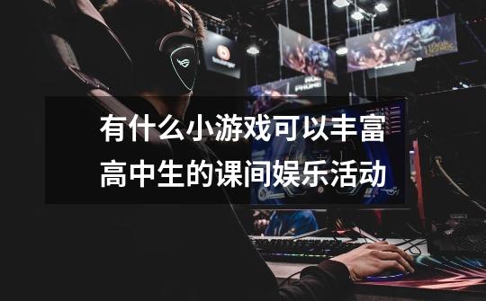 有什么小游戏可以丰富高中生的课间娱乐活动-第1张-游戏信息-龙启网