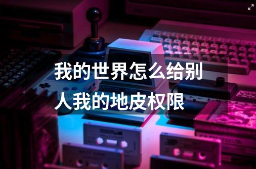 我的世界怎么给别人我的地皮权限-第1张-游戏信息-龙启网