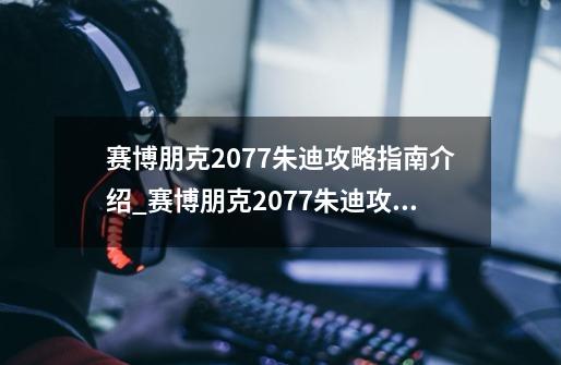 赛博朋克2077朱迪攻略指南介绍_赛博朋克2077朱迪攻略指南是什么-第1张-游戏信息-龙启网