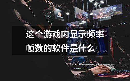 这个游戏内显示频率帧数的软件是什么-第1张-游戏信息-龙启网