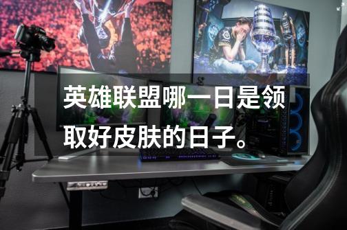 英雄联盟哪一日是领取好皮肤的日子。-第1张-游戏信息-龙启网