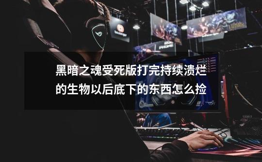 黑暗之魂受死版打完持续溃烂的生物以后底下的东西怎么捡-第1张-游戏信息-龙启网
