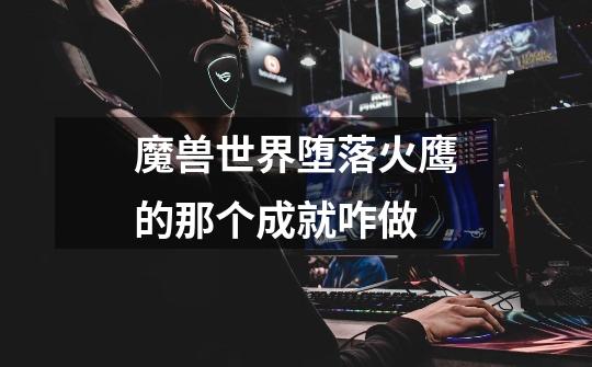 魔兽世界堕落火鹰的那个成就咋做-第1张-游戏信息-龙启网