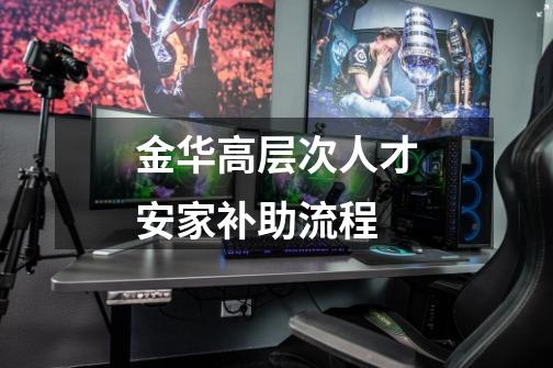 金华高层次人才安家补助流程-第1张-游戏信息-龙启网