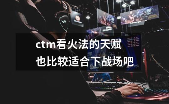 ctm看火法的天赋也比较适合下战场吧-第1张-游戏信息-龙启网