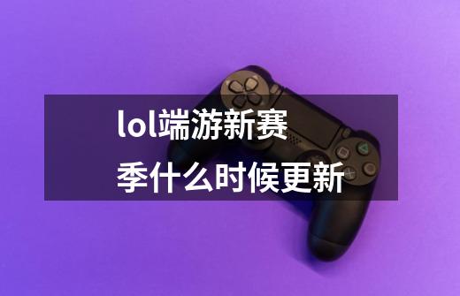 lol端游新赛季什么时候更新-第1张-游戏信息-龙启网
