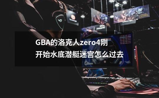 GBA的洛克人zero4刚开始水底潜艇迷宫怎么过去-第1张-游戏信息-龙启网