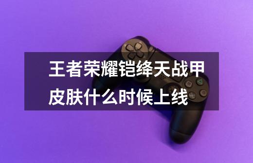 王者荣耀铠绛天战甲皮肤什么时候上线-第1张-游戏信息-龙启网
