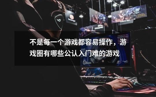 不是每一个游戏都容易操作,游戏圈有哪些公认入门难的游戏-第1张-游戏信息-龙启网