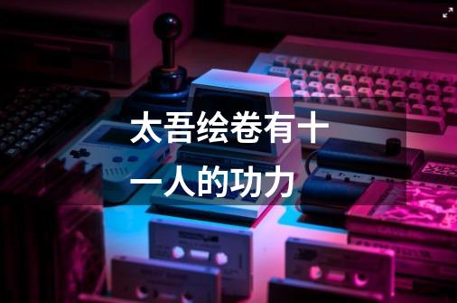 太吾绘卷有十一人的功力-第1张-游戏信息-龙启网