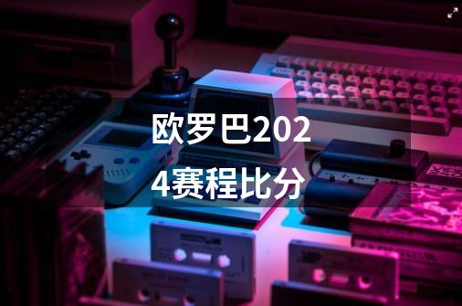 欧罗巴2024赛程比分-第1张-游戏信息-龙启网