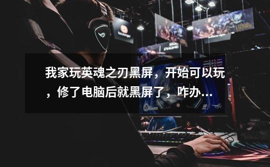 我家玩英魂之刃黑屏,开始可以玩,修了电脑后就黑屏了,咋办(・o・)啊-第1张-游戏信息-龙启网