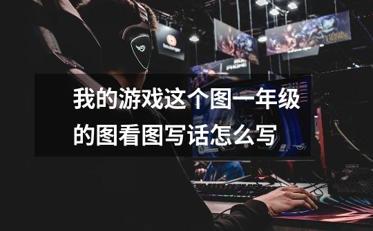 我的游戏这个图一年级的图看图写话怎么写-第1张-游戏信息-龙启网