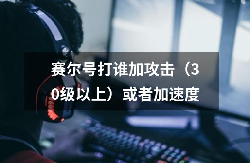 赛尔号打谁加攻击(30级以上)或者加速度-第1张-游戏信息-龙启网