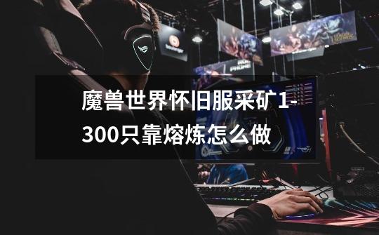 魔兽世界怀旧服采矿1-300只靠熔炼怎么做-第1张-游戏信息-龙启网