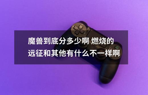 魔兽到底分多少啊 燃烧的远征和其他有什么不一样啊-第1张-游戏信息-龙启网