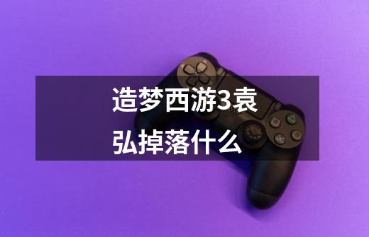 造梦西游3袁弘掉落什么-第1张-游戏信息-龙启网