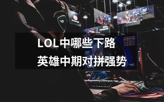 LOL中哪些下路英雄中期对拼强势-第1张-游戏信息-龙启网