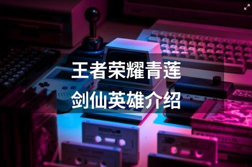 王者荣耀青莲剑仙英雄介绍-第1张-游戏信息-龙启网