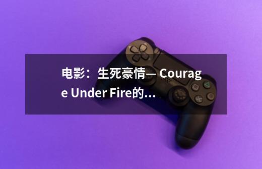 电影:生死豪情— Courage Under Fire的主题曲叫什么名字-第1张-游戏信息-龙启网