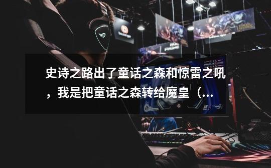 史诗之路出了童话之森和惊雷之吼，我是把童话之森转给魔皇（武器是12的80传承）还是练个狙击兵-第1张-游戏信息-龙启网