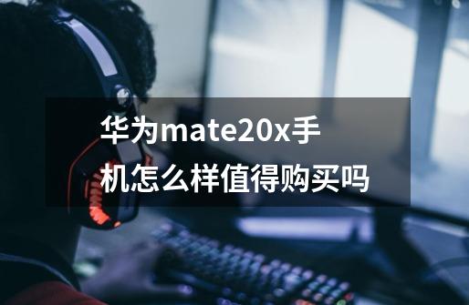 华为mate20x手机怎么样值得购买吗-第1张-游戏信息-龙启网